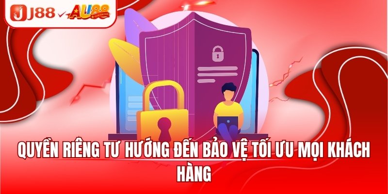 Quyền riêng tư hướng đến bảo vệ tối ưu mọi khách hàng